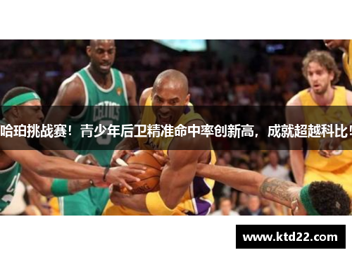 哈珀挑战赛！青少年后卫精准命中率创新高，成就超越科比！